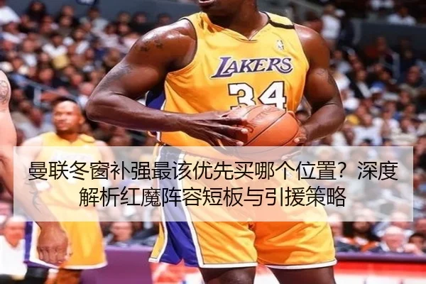 曼联冬窗补强最该优先买哪个位置？深度解析红魔阵容短板与引援策略