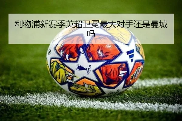 利物浦新赛季英超卫冕最大对手还是曼城吗