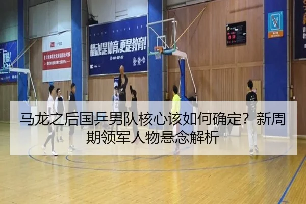 马龙之后国乒男队核心该如何确定？新周期领军人物悬念解析