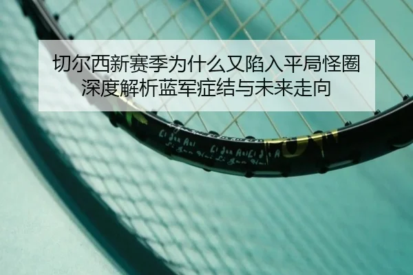 切尔西新赛季为什么又陷入平局怪圈 深度解析蓝军症结与未来走向