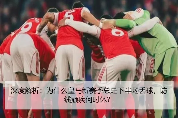 深度解析：为什么皇马新赛季总是下半场丢球，防线顽疾何时休？