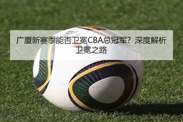 广厦新赛季能否卫冕CBA总冠军？深度解析卫冕之路