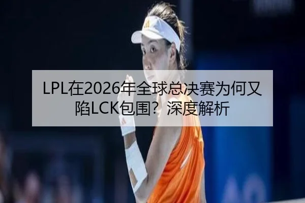 LPL在2026年全球总决赛为何又陷LCK包围？深度解析