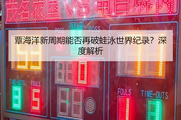 覃海洋新周期能否再破蛙泳世界纪录？深度解析