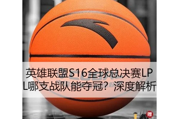 英雄联盟S16全球总决赛LPL哪支战队能夺冠？深度解析